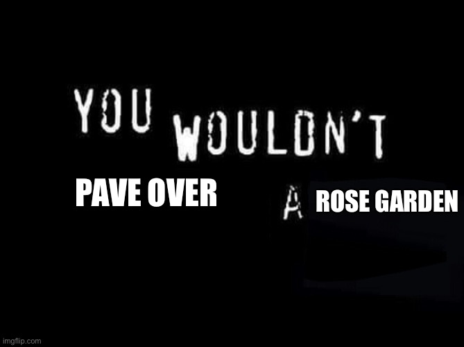 pave over a rose garden | PAVE OVER; ROSE GARDEN | image tagged in you wouldn t x a y | made w/ Imgflip meme maker