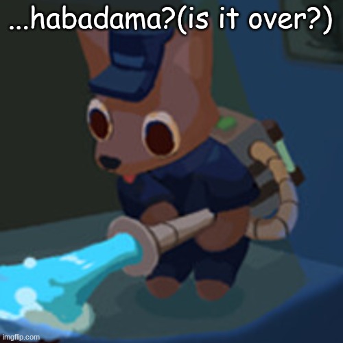 The Werecleaner | ...habadama?(is it over?) | image tagged in the werecleaner | made w/ Imgflip meme maker
