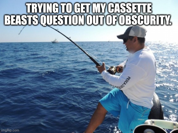 fishing  | TRYING TO GET MY CASSETTE BEASTS QUESTION OUT OF OBSCURITY. | image tagged in fishing | made w/ Imgflip meme maker