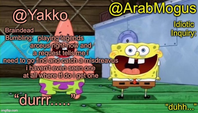 Yakko and ArabMogus’s shared temp | playing legends arceus right now and a request tells me i need to go find and catch a misdreavus

i haven’t even seen one at all where tf do i get one | image tagged in yakko and arabmogus s shared temp | made w/ Imgflip meme maker