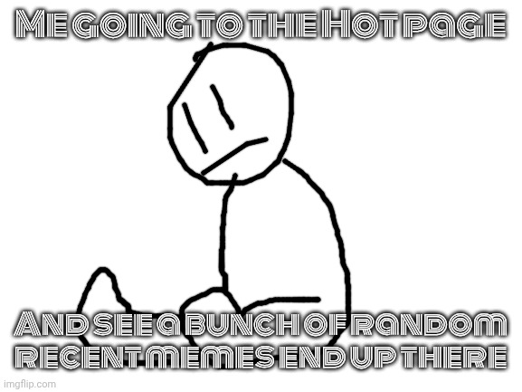 It's Over | Me going to the Hot page; And see a bunch of random recent memes end up there | image tagged in blank white template | made w/ Imgflip meme maker