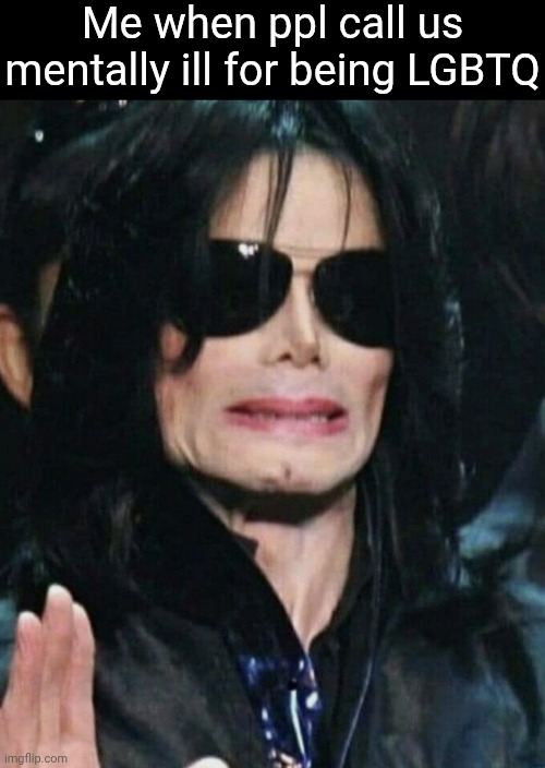 Me when ppl call us mentally ill for being LGBTQ | image tagged in memes,i hate homophobia,lgbtq,michael jackson | made w/ Imgflip meme maker