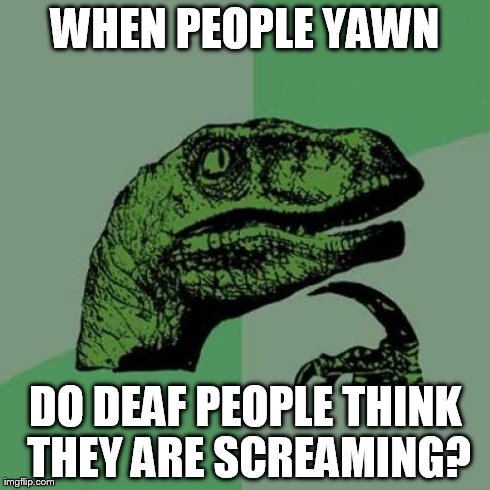 Philosoraptor | WHEN PEOPLE YAWN DO DEAF PEOPLE THINK THEY ARE SCREAMING? | image tagged in memes,philosoraptor | made w/ Imgflip meme maker