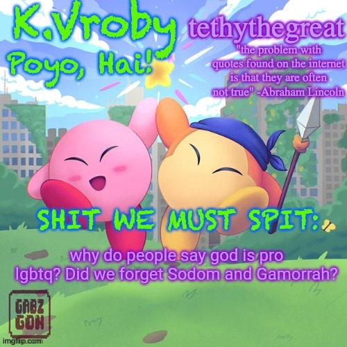 K.Vroby and tethythegreat shared template | why do people say god is pro lgbtq? Did we forget Sodom and Gamorrah? | image tagged in k vroby and tethythegreat shared template | made w/ Imgflip meme maker