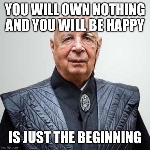 Klaus Schwab | YOU WILL OWN NOTHING
AND YOU WILL BE HAPPY IS JUST THE BEGINNING | image tagged in klaus schwab | made w/ Imgflip meme maker