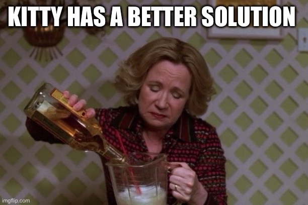 Kitty Drinkgin that 70s show | KITTY HAS A BETTER SOLUTION | image tagged in kitty drinkgin that 70s show | made w/ Imgflip meme maker