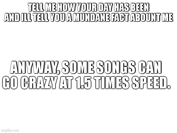 i promise it wont be my heterochromia. 37 days. | TELL ME HOW YOUR DAY HAS BEEN AND ILL TELL YOU A MUNDANE FACT ABOUNT ME; ANYWAY, SOME SONGS CAN GO CRAZY AT 1.5 TIMES SPEED. | image tagged in cookie listend to trench sped up | made w/ Imgflip meme maker