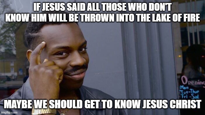 ez | IF JESUS SAID ALL THOSE WHO DON'T KNOW HIM WILL BE THROWN INTO THE LAKE OF FIRE; MAYBE WE SHOULD GET TO KNOW JESUS CHRIST | image tagged in memes,roll safe think about it,use your noggin,jesus loves you | made w/ Imgflip meme maker