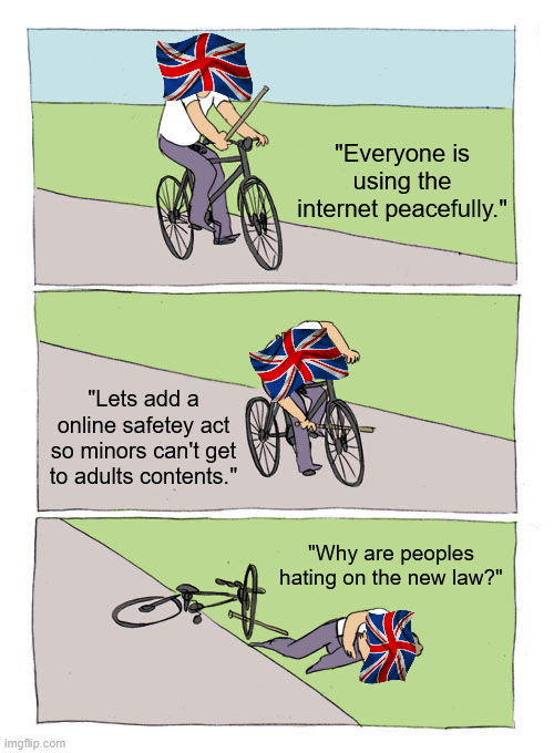 Worst of all, it also appears outside of the uk! >:( | "Everyone is using the internet peacefully."; "Lets add a online safetey act so minors can't get to adults contents."; "Why are peoples hating on the new law?" | image tagged in memes,bike fall,online safetey act,british laws,internet,laws | made w/ Imgflip meme maker