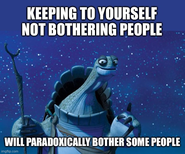Introvert paradox | KEEPING TO YOURSELF NOT BOTHERING PEOPLE; WILL PARADOXICALLY BOTHER SOME PEOPLE | image tagged in master oogway | made w/ Imgflip meme maker