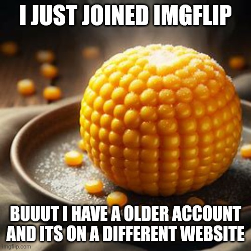 Cornball | I JUST JOINED IMGFLIP BUUUT I HAVE A OLDER ACCOUNT AND ITS ON A DIFFERENT WEBSITE | image tagged in cornball | made w/ Imgflip meme maker
