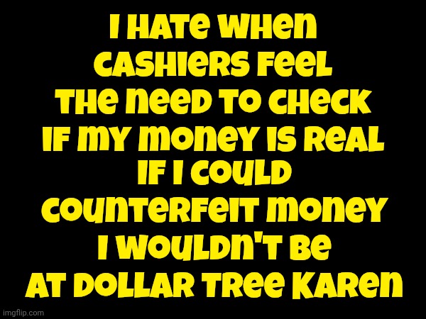 I Knew A Counterfeiter Once | I hate when cashiers feel the need to check if my money is real; If I could counterfeit money I wouldn't be at Dollar Tree Karen | image tagged in memes,broke,lol so funny,poor people,in terms of money we have no money,show me the money | made w/ Imgflip meme maker