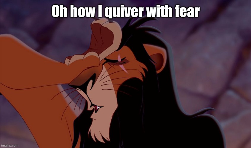 Lion King Scar Dramatic | Oh how I quiver with fear | image tagged in lion king scar dramatic | made w/ Imgflip meme maker
