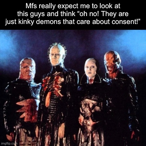 Never watched hellraiser but the cenobites were nightmare fuel to me for a long time | Mfs really expect me to look at this guys and think “oh no! They are just kinky demons that care about consent!” | image tagged in horror,memes,shitpost,hellraiser | made w/ Imgflip meme maker