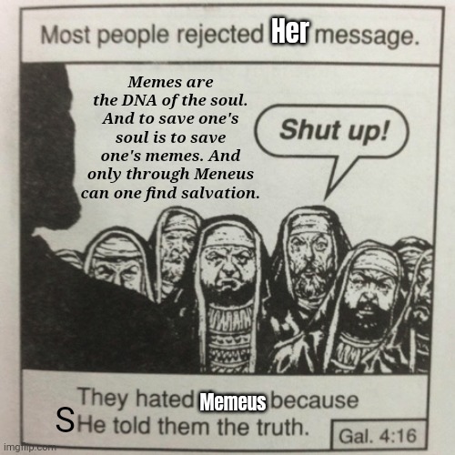 I am the way the life and the memes. | Her; Memes are the DNA of the soul. And to save one's soul is to save one's memes. And only through Meneus can one find salvation. S; Memeus | image tagged in they hated jesus because he told them the truth | made w/ Imgflip meme maker