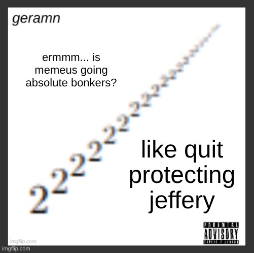jeffery of all people | ermmm... is memeus going absolute bonkers? like quit protecting jeffery | image tagged in geramn's album announcement template | made w/ Imgflip meme maker