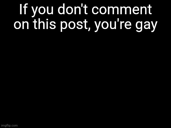 If you don't comment on this post, you're gay | made w/ Imgflip meme maker