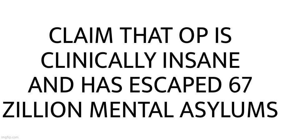 CLAIM THAT OP IS CLINICALLY INSANE AND HAS ESCAPED 67 ZILLION MENTAL ASYLUMS | made w/ Imgflip meme maker