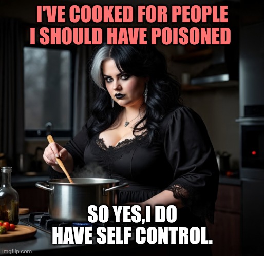 Life | I'VE COOKED FOR PEOPLE I SHOULD HAVE POISONED; SO YES,I DO HAVE SELF CONTROL. | image tagged in real life | made w/ Imgflip meme maker