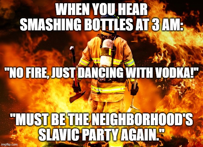 Firefighter Work Stories | WHEN YOU HEAR SMASHING BOTTLES AT 3 AM:; "NO FIRE, JUST DANCING WITH VODKA!"; "MUST BE THE NEIGHBORHOOD'S SLAVIC PARTY AGAIN." | image tagged in firefighter work stories,slavic lives matter | made w/ Imgflip meme maker