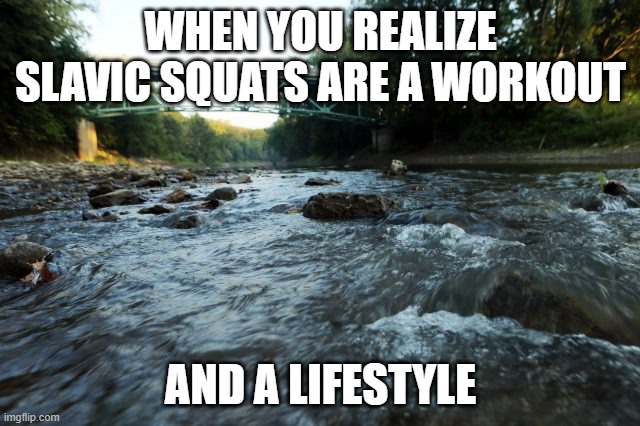 Vermilion River | WHEN YOU REALIZE SLAVIC SQUATS ARE A WORKOUT; AND A LIFESTYLE | image tagged in vermilion river,slavic lives matter | made w/ Imgflip meme maker