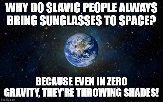 planet earth from space | WHY DO SLAVIC PEOPLE ALWAYS BRING SUNGLASSES TO SPACE? BECAUSE EVEN IN ZERO GRAVITY, THEY'RE THROWING SHADES! | image tagged in planet earth from space,slavic lives matter | made w/ Imgflip meme maker