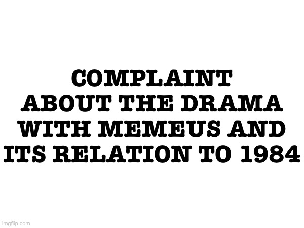COMPLAINT ABOUT THE DRAMA WITH MEMEUS AND ITS RELATION TO 1984 | made w/ Imgflip meme maker