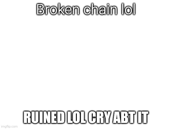 Broken chain lol RUINED LOL CRY ABT IT | made w/ Imgflip meme maker