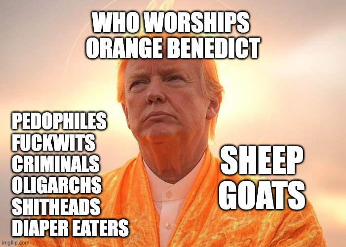Pedophile Jesus | WHO WORSHIPS 
ORANGE BENEDICT; SHEEP
GOATS; PEDOPHILES
FUCKWITS
CRIMINALS
OLIGARCHS
SHITHEADS
DIAPER EATERS | image tagged in donald trump orange jesus satan evil devil lucifer anti-christ | made w/ Imgflip meme maker