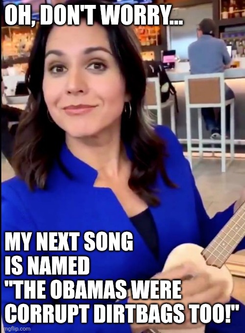 Tulsi Tea | OH, DON'T WORRY... MY NEXT SONG
IS NAMED 
"THE OBAMAS WERE
CORRUPT DIRTBAGS TOO!" | image tagged in tulsi tea | made w/ Imgflip meme maker