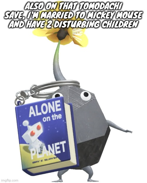 Book rock pikmin | ALSO ON THAT TOMODACHI SAVE, I'M MARRIED TO MICKEY MOUSE AND HAVE 2 DISTURBING CHILDREN | image tagged in book rock pikmin | made w/ Imgflip meme maker