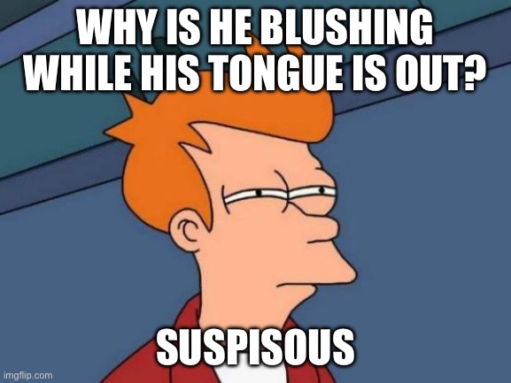 WHY IS HE BLUSHING WHILE HIS TONGUE IS OUT? SUSPICIOUS | image tagged in memes,futurama fry | made w/ Imgflip meme maker