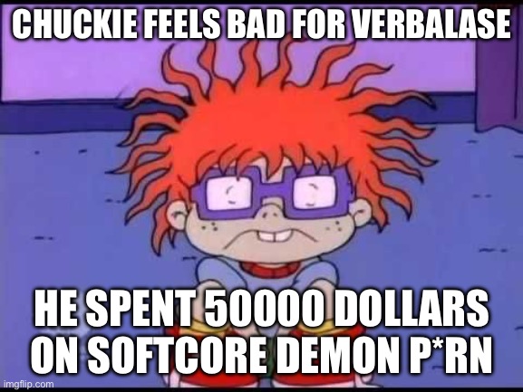 He really did y’know | CHUCKIE FEELS BAD FOR VERBALASE; HE SPENT 50000 DOLLARS ON SOFTCORE DEMON P*RN | image tagged in sad chuckie rugrats | made w/ Imgflip meme maker