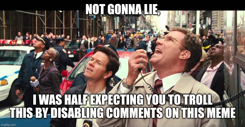 Not gonna lie, a lot of people are starting to murmur | NOT GONNA LIE, I WAS HALF EXPECTING YOU TO TROLL THIS BY DISABLING COMMENTS ON THIS MEME | image tagged in not gonna lie a lot of people are starting to murmur | made w/ Imgflip meme maker