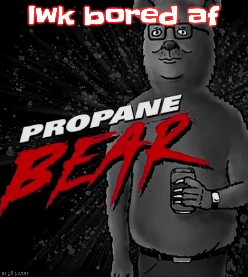 Propane bear | lwk bored af | image tagged in propane bear | made w/ Imgflip meme maker