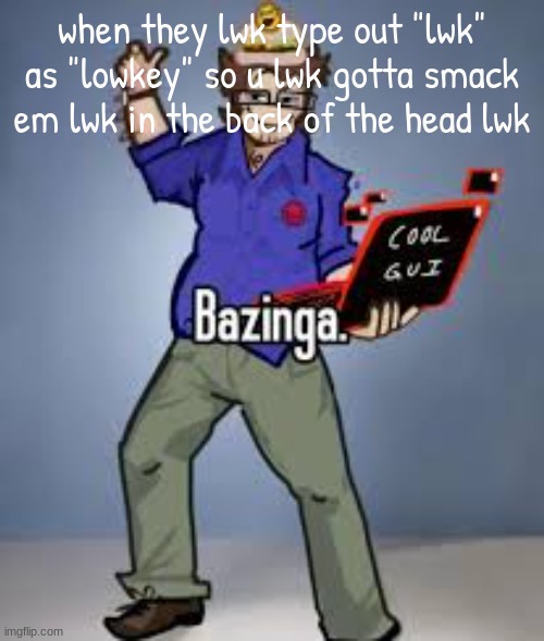 having a stroke whilst typing this | when they lwk type out "lwk" as "lowkey" so u lwk gotta smack em lwk in the back of the head lwk | image tagged in 7n7 bazinga | made w/ Imgflip meme maker