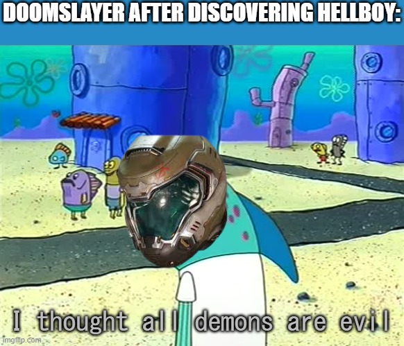 Spongebob I thought it was a joke | DOOMSLAYER AFTER DISCOVERING HELLBOY:; I thought all demons are evil | image tagged in spongebob i thought it was a joke | made w/ Imgflip meme maker