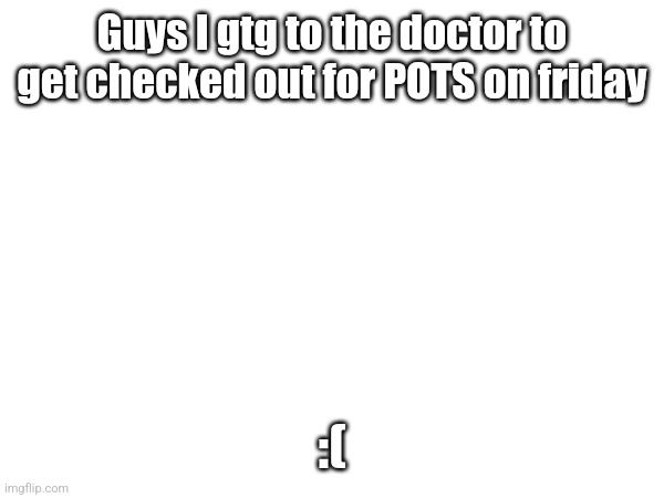 Guys I gtg to the doctor to get checked out for POTS on friday; :( | made w/ Imgflip meme maker