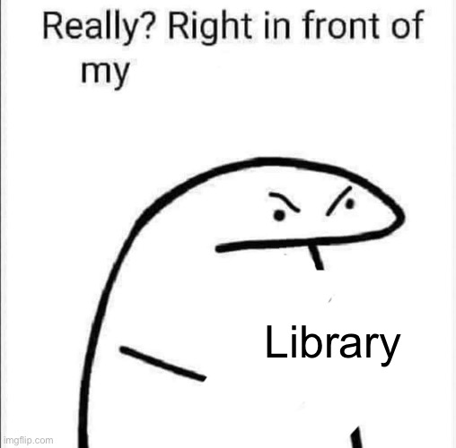 Really, right in front of my | Library | image tagged in really right in front of my | made w/ Imgflip meme maker