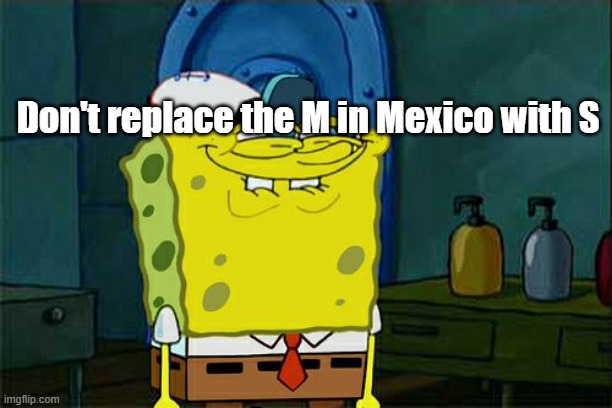 Don't You Squidward | Don't replace the M in Mexico with S | image tagged in memes,don't you squidward | made w/ Imgflip meme maker