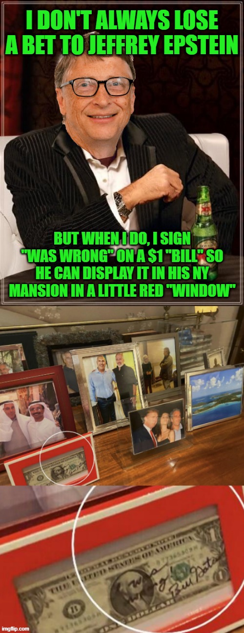 I Imagine This Could be How This Happened | I DON'T ALWAYS LOSE A BET TO JEFFREY EPSTEIN; BUT WHEN I DO, I SIGN "WAS WRONG" ON A $1 "BILL" SO HE CAN DISPLAY IT IN HIS NY MANSION IN A LITTLE RED "WINDOW" | image tagged in memes,the most interesting man in the world | made w/ Imgflip meme maker