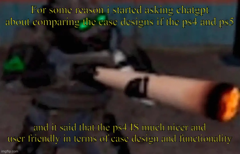 Man am i glad to own a ps4 | For some reason i started asking chatgpt about comparing the case designs if the ps4 and ps5; and it said that the ps4 IS much nicer and user friendly in terms of case design and functionality | image tagged in weed combine | made w/ Imgflip meme maker