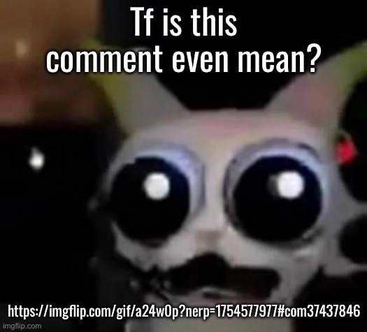 Scared Car | Tf is this comment even mean? https://imgflip.com/gif/a24w0p?nerp=1754577977#com37437846 | image tagged in scared car | made w/ Imgflip meme maker