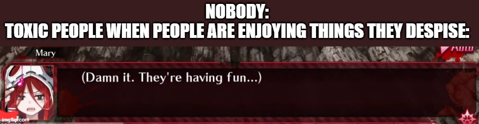 Mary from Mary Skelter meme that i made | NOBODY: 
TOXIC PEOPLE WHEN PEOPLE ARE ENJOYING THINGS THEY DESPISE: | image tagged in quit having fun | made w/ Imgflip meme maker