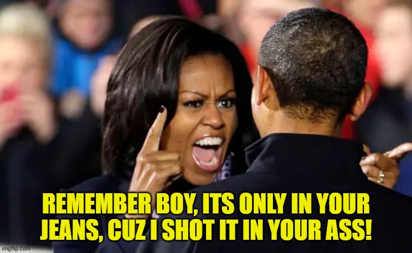 Ads have consequences | REMEMBER BOY, ITS ONLY IN YOUR JEANS, CUZ I SHOT IT IN YOUR ASS! | image tagged in ads,big mike,michelle obama,jeans,obama,trans | made w/ Imgflip meme maker