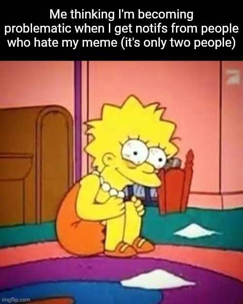 Overthinking yay :D (maybe I shouldn't post while I'm high) | Me thinking I'm becoming problematic when I get notifs from people who hate my meme (it's only two people) | image tagged in lisa simpson | made w/ Imgflip meme maker