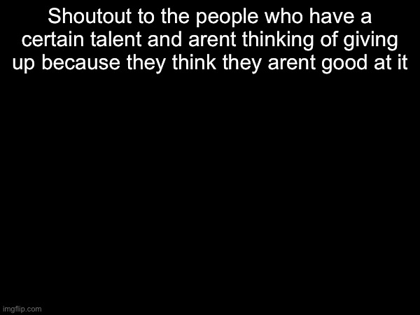 Keep that mentallity and dont be like me | Shoutout to the people who have a certain talent and arent thinking of giving up because they think they arent good at it | made w/ Imgflip meme maker