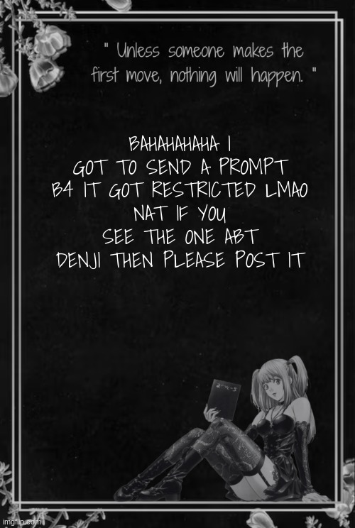 Moons Misa Temp | BAHAHAHAHA I GOT TO SEND A PROMPT B4 IT GOT RESTRICTED LMAO
NAT IF YOU SEE THE ONE ABT DENJI THEN PLEASE POST IT | image tagged in moons misa temp | made w/ Imgflip meme maker