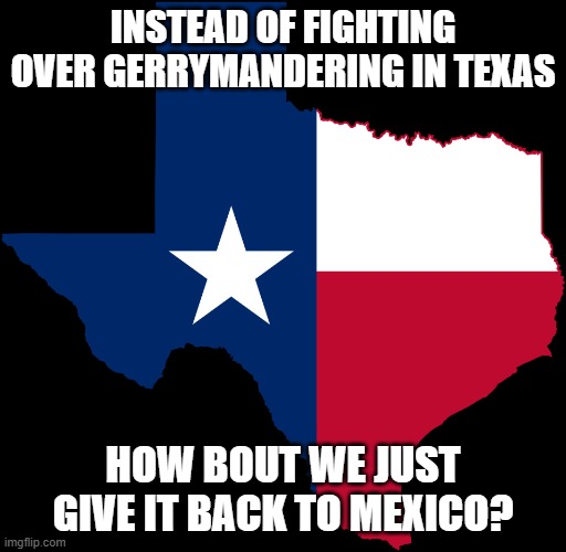 Unpopular Texas Opinion | INSTEAD OF FIGHTING OVER GERRYMANDERING IN TEXAS; HOW BOUT WE JUST GIVE IT BACK TO MEXICO? | image tagged in texas map | made w/ Imgflip meme maker