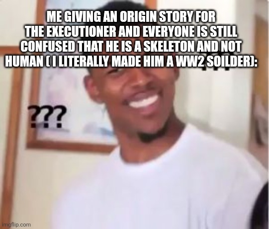 Sans in topic | ME GIVING AN ORIGIN STORY FOR THE EXECUTIONER AND EVERYONE IS STILL CONFUSED THAT HE IS A SKELETON AND NOT HUMAN ( I LITERALLY MADE HIM A WW2 SOILDER): | image tagged in nick young | made w/ Imgflip meme maker